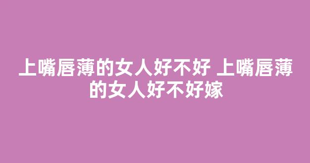 上嘴唇薄的女人好不好 上嘴唇薄的女人好不好嫁